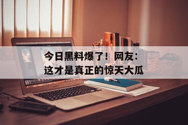 今日黑料爆了！网友：这才是真正的惊天大瓜