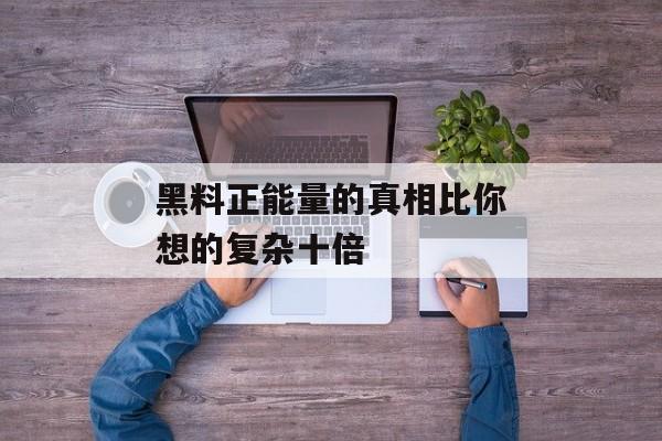 黑料正能量的真相比你想的复杂十倍