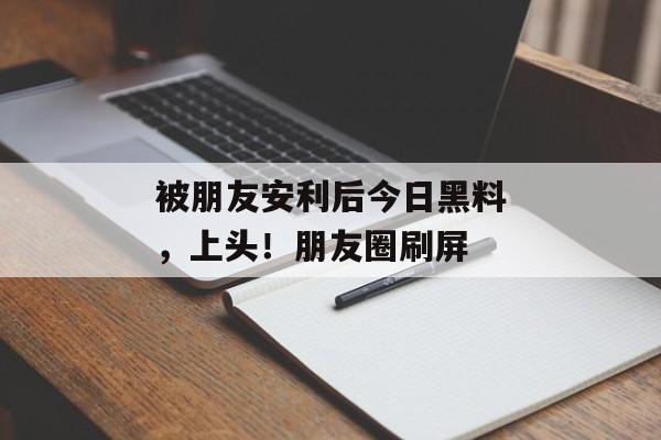 被朋友安利后今日黑料，上头！朋友圈刷屏