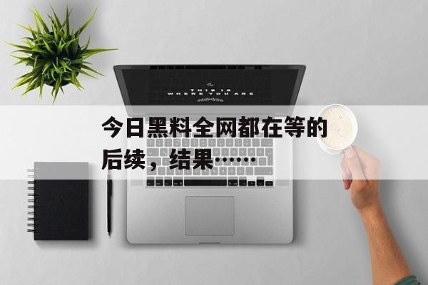 今日黑料全网都在等的后续，结果……