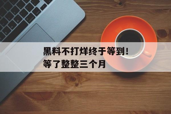 黑料不打烊终于等到！等了整整三个月
