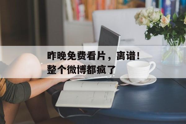 昨晚免费看片，离谱！整个微博都疯了