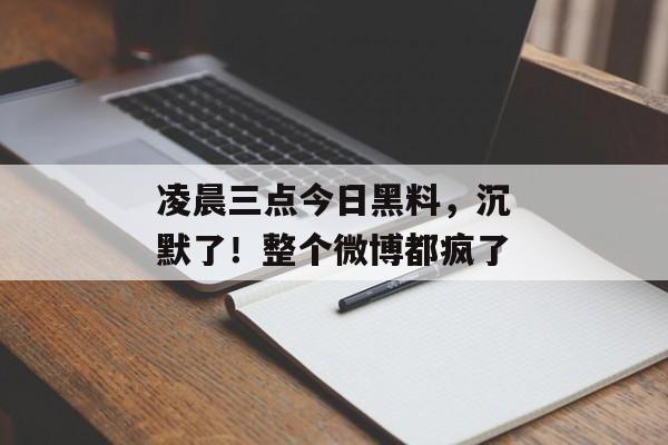 凌晨三点今日黑料，沉默了！整个微博都疯了