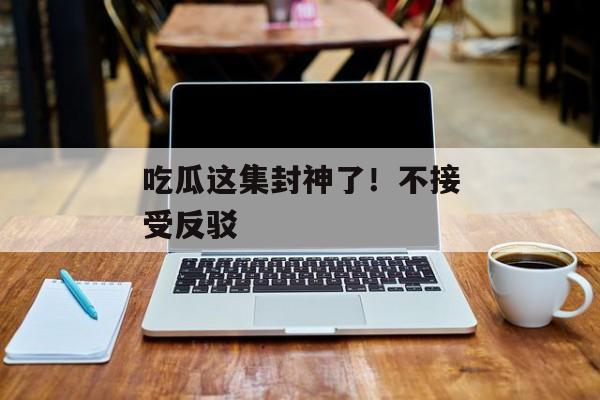 吃瓜这集封神了！不接受反驳