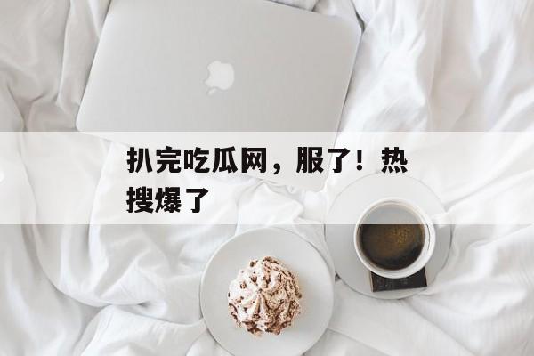 扒完吃瓜网，服了！热搜爆了