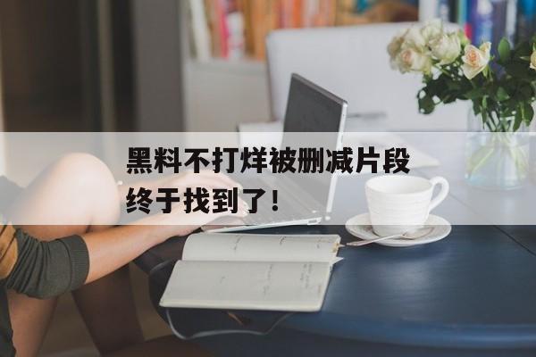 黑料不打烊被删减片段终于找到了！