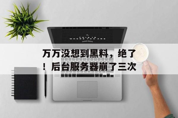 万万没想到黑料，绝了！后台服务器崩了三次