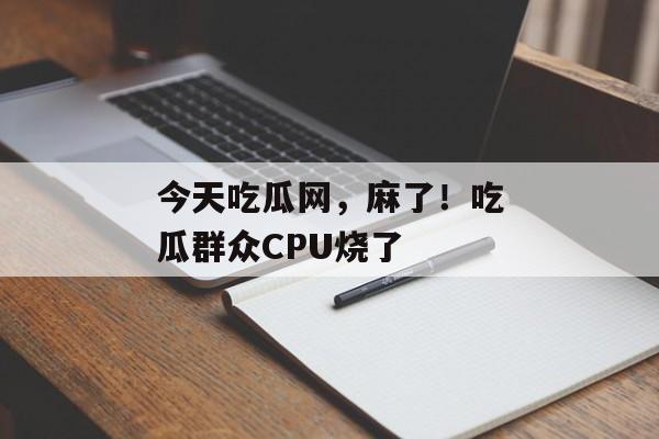今天吃瓜网，麻了！吃瓜群众CPU烧了