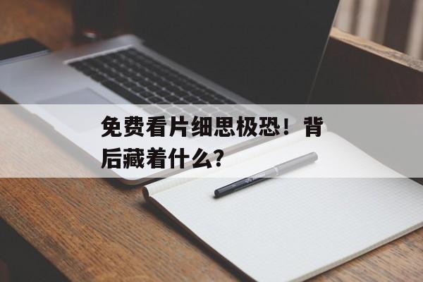 免费看片细思极恐！背后藏着什么？