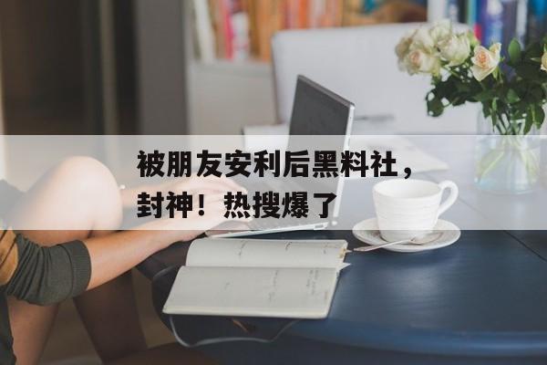 被朋友安利后黑料社，封神！热搜爆了