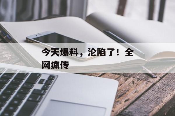 今天爆料，沦陷了！全网疯传