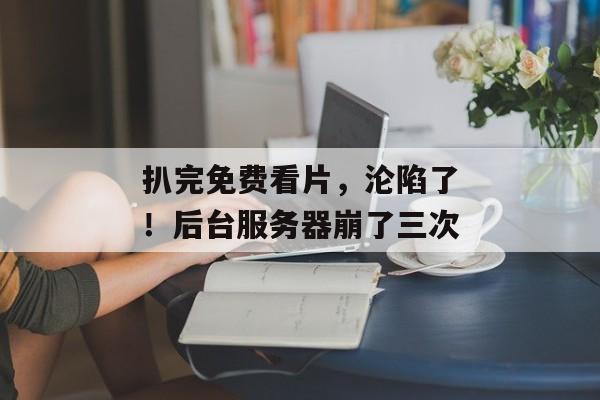 扒完免费看片，沦陷了！后台服务器崩了三次