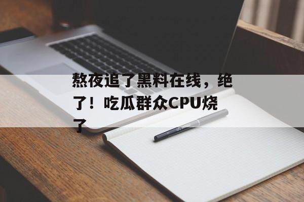 熬夜追了黑料在线，绝了！吃瓜群众CPU烧了