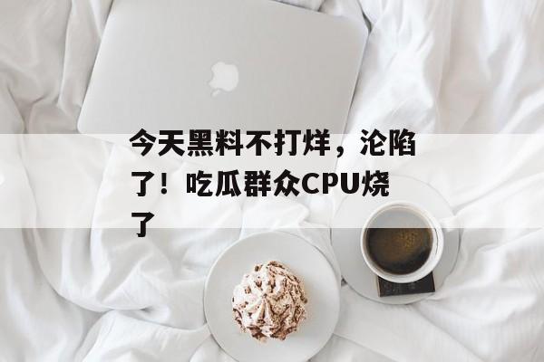 今天黑料不打烊，沦陷了！吃瓜群众CPU烧了