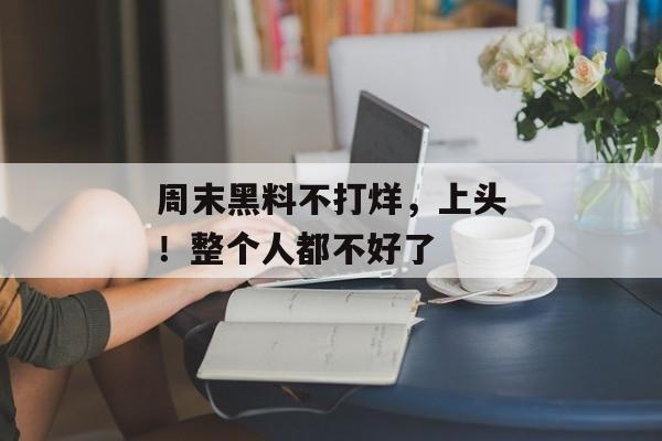 周末黑料不打烊，上头！整个人都不好了
