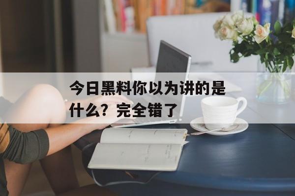 今日黑料你以为讲的是什么？完全错了