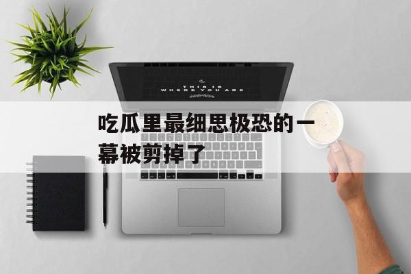 吃瓜里最细思极恐的一幕被剪掉了