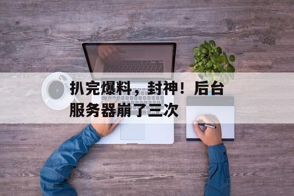 扒完爆料，封神！后台服务器崩了三次
