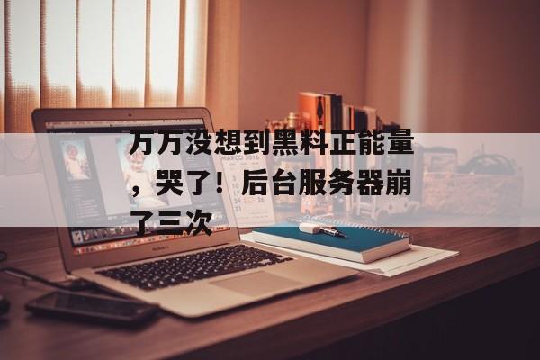 万万没想到黑料正能量，哭了！后台服务器崩了三次