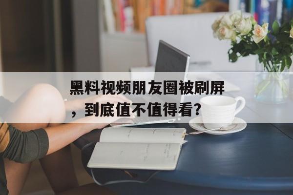 黑料视频朋友圈被刷屏，到底值不值得看？