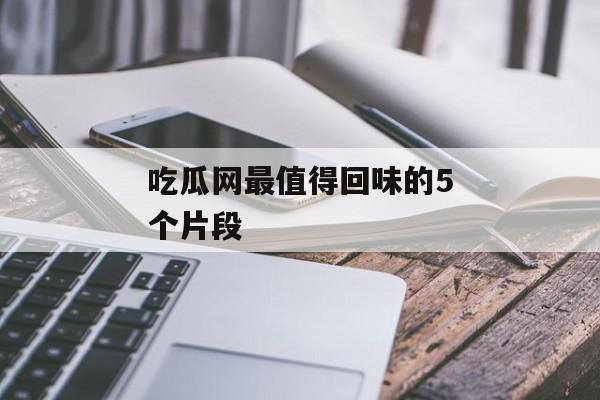 吃瓜网最值得回味的5个片段