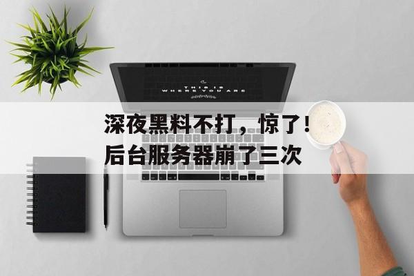 深夜黑料不打，惊了！后台服务器崩了三次