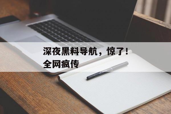 深夜黑料导航，惊了！全网疯传