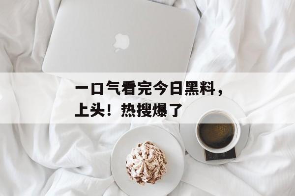 一口气看完今日黑料，上头！热搜爆了