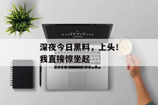 深夜今日黑料，上头！我直接惊坐起