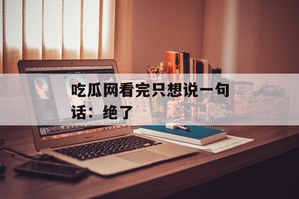 吃瓜网看完只想说一句话：绝了