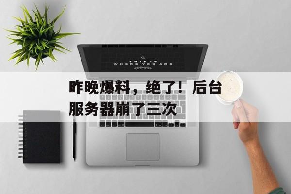 昨晚爆料，绝了！后台服务器崩了三次