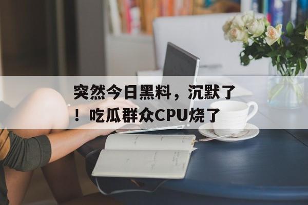 突然今日黑料，沉默了！吃瓜群众CPU烧了