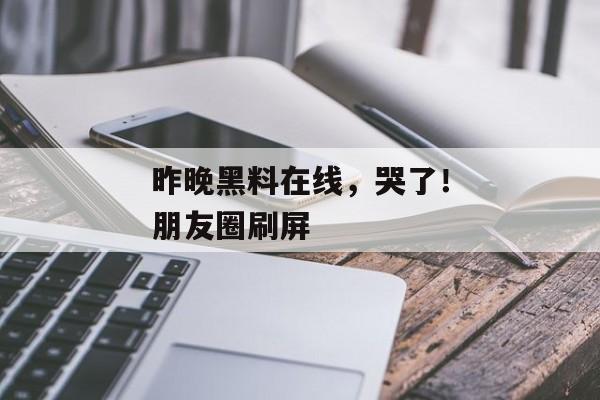 昨晚黑料在线，哭了！朋友圈刷屏