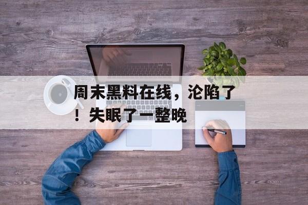 周末黑料在线，沦陷了！失眠了一整晚