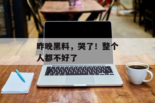 昨晚黑料，哭了！整个人都不好了
