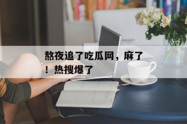 熬夜追了吃瓜网，麻了！热搜爆了