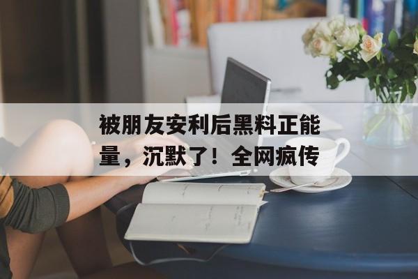 被朋友安利后黑料正能量，沉默了！全网疯传